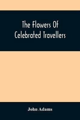 The Flowers Of Celebrated Travellers: Being A Selection From The Most Elegant, Entertaining And Instructive Travels - John Adams - cover