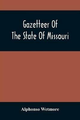 Gazetteer Of The State Of Missouri. With A Map Of The State From The Office Of The Survey Or General, Including The Latest Additions And Surveys To Which Is Added An Appendix, Containing Frontier Sketches, And Illustrations Of Indan Character. With A Front - Alphonso Wetmore - cover