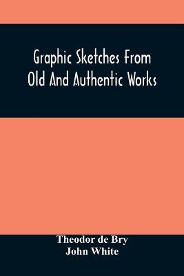 Graphic Sketches From Old And Authentic Works, Illustrating The Costume, Habits, And Character, Of The Aborigines Of America: Together With Rare And Curious Fragments Relating To The Discovery And Settlement Of The Country - Theodor De Bry - cover