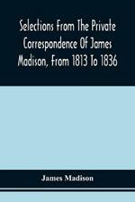 Selections From The Private Correspondence Of James Madison, From 1813 To 1836