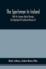 The Sportsman In Ireland: With His Summer Route Through The Highlands Of Scotland (Volume Ii)