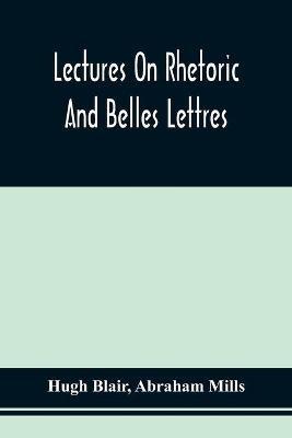 Lectures On Rhetoric And Belles Lettres - Hugh Blair,Abraham Mills - cover