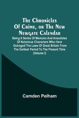 The Chronicles Of Crime, Or The New Newgate Calendar. Being A Series Of Memoirs And Anecdotes Of Notorious Characters Who Have Outraged The Laws Of Great Britain From The Earliest Period To The Present Time (Volume I) - Camden Pelham - cover