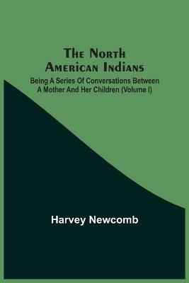 The North American Indians: Being A Series Of Conversations Between A Mother And Her Children (Volume I) - Harvey Newcomb - cover
