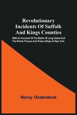 Revolutionary Incidents Of Suffolk And Kings Counties: With An Account Of The Battle Of Long Island And The British Prisons And Prison-Ships At New York - Henry Onderdonk - cover