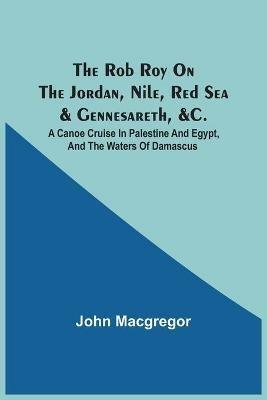 The Rob Roy On The Jordan, Nile, Red Sea & Gennesareth, &C.: A Canoe Cruise In Palestine And Egypt, And The Waters Of Damascus - John MacGregor - cover