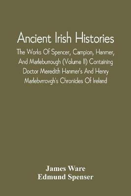Ancient Irish Histories: The Works Of Spencer, Campion, Hanmer, And Marleburrough (Volume Ii) Containing Doctor Meredith Hanmer'S And Henry Marlebvrrovgh'S Chronicles Of Ireland - James Ware,Edmund Spenser - cover