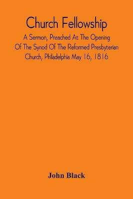 Church Fellowship; A Sermon, Preached At The Opening Of The Synod Of The Reformed Presbyterian Church, Philadelphia May 16, 1816 - John Black - cover