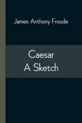Caesar: A Sketch - James Anthony Froude - cover
