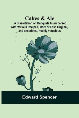 Cakes & Ale: A Dissertation on Banquets Interspersed with Various Recipes, More or Less Original, and anecdotes, mainly veracious - Edward Spencer - cover