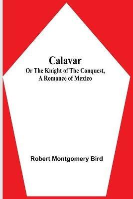 Calavar: or The Knight of The Conquest, A Romance of Mexico - Robert Montgomery Bird - cover