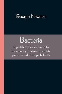 Bacteria; Especially as they are related to the economy of nature to industrial processes and to the public health - George Newman - cover