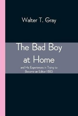 The Bad Boy at Home, and His Experiences in Trying to Become an Editor 1885 - Walter T Gray - cover