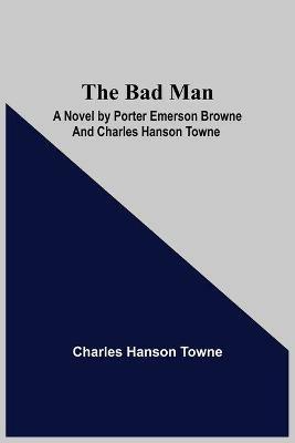 The Bad Man: A Novel by Porter Emerson Browne and Charles Hanson Towne - Charles Hanson Towne - cover