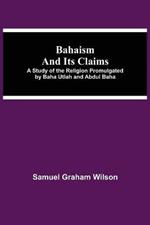 Bahaism and Its Claims; A Study of the Religion Promulgated by Baha Utlah and Abdul Baha