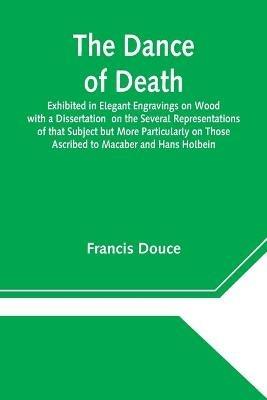The Dance of Death Exhibited in Elegant Engravings on Wood with a Dissertation on the Several Representations of that Subject but More Particularly on Those Ascribed to Macaber and Hans Holbein - Francis Douce - cover
