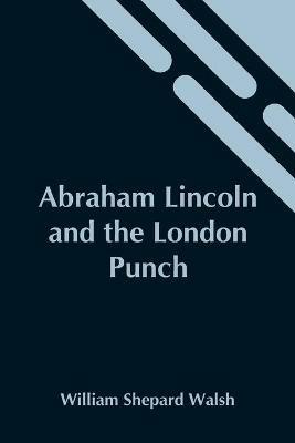 Abraham Lincoln And The London Punch; Cartoons, Comments And Poems, Published In The London Charivari, During The American Civil War (1861-1865) - William Shepard Walsh - cover