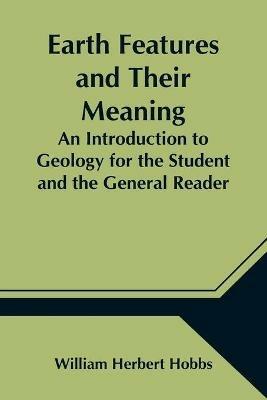 Earth Features and Their Meaning; An Introduction to Geology for the Student and the General Reader - William Herbert Hobbs - cover