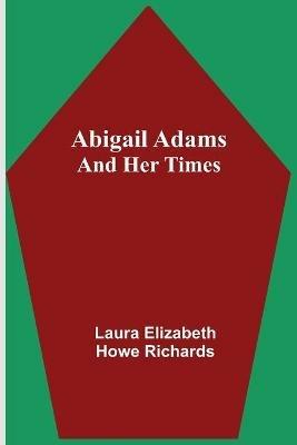 Abigail Adams and Her Times - Laura Elizabeth Howe Richards - cover
