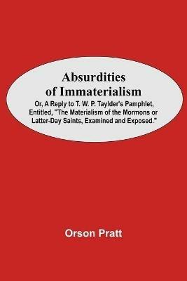 Absurdities Of Immaterialism; Or, A Reply To T. W. P. Taylder'S Pamphlet, Entitled, The Materialism Of The Mormons Or Latter-Day Saints, Examined And Exposed. - Orson Pratt - cover