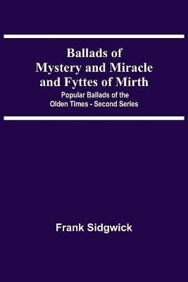 Ballads Of Mystery And Miracle And Fyttes Of Mirth; Popular Ballads Of The Olden Times - Second Series - Frank Sidgwick - cover