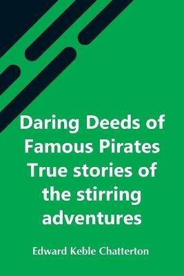 Daring Deeds Of Famous Pirates True Stories Of The Stirring Adventures, Bravery And Resource Of Pirates, Filibusters & Buccaneers - Edward Keble Chatterton - cover