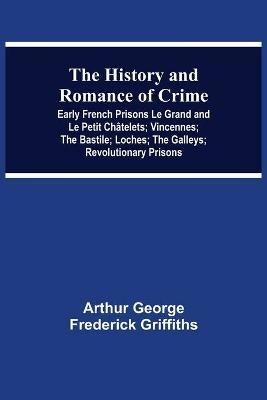 The History and Romance of Crime: Early French Prisons Le Grand and Le Petit Chatelets; Vincennes; The Bastile; Loches; The Galleys; Revolutionary Prisons - Arthur George Frederick Griffiths - cover