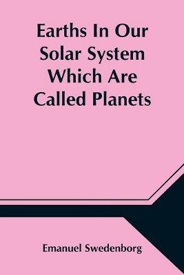 Earths In Our Solar System Which Are Called Planets, and Earths In The Starry Heaven Their Inhabitants, And The Spirits And Angels There - Emanuel Swedenborg - cover