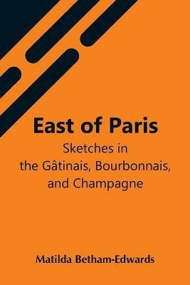East Of Paris; Sketches In The Gatinais, Bourbonnais, And Champagne - Matilda Betham-Edwards - cover
