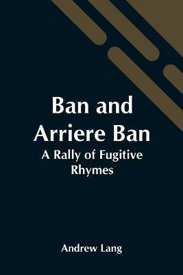 Ban And Arriere Ban: A Rally Of Fugitive Rhymes - Andrew Lang - cover