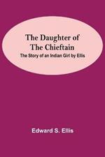 The Daughter Of The Chieftain: The Story Of An Indian Girl By Ellis