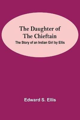 The Daughter Of The Chieftain: The Story Of An Indian Girl By Ellis - Edward S Ellis - cover