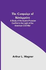 The Campaign Of Koeniggratz: A Study Of The Austro-Prussian Conflict In The Light Of The American Civil War