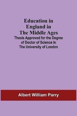 Education In England In The Middle Ages; Thesis Approved For The Degree Of Doctor Of Science In The University Of London - Albert William Parry - cover