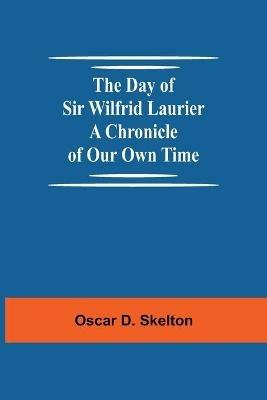The Day of Sir Wilfrid Laurier A Chronicle of Our Own Time - Oscar D Skelton - cover