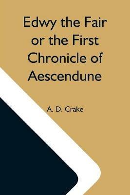 Edwy The Fair Or The First Chronicle Of Aescendune - A D Crake - cover