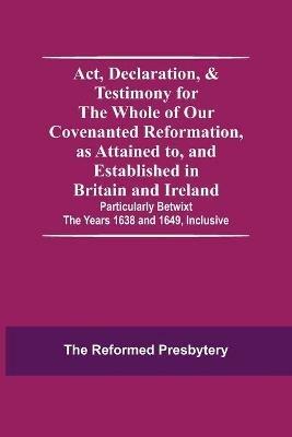 Act, Declaration, & Testimony For The Whole Of Our Covenanted Reformation, As Attained To, And Established In Britain And Ireland; Particularly Betwixt The Years 1638 And 1649, Inclusive - The Reformed Presbytery - cover