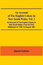 An Account Of The English Colony In New South Wales, Vol. 2; An Account Of The English Colony In New South Wales, From Its First Settlement In 1788, To August 1801: With Remarks On The Dispositions, Customs, Manners, Etc. Of The Native Inhabitants Of That Country. To Which Are Added, Some Particulars Of New Zealand; Compiled, By Permission, From The Mss. Of Lieutenant-Governor King; And An Acco...