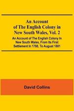 An Account Of The English Colony In New South Wales, Vol. 2; An Account Of The English Colony In New South Wales, From Its First Settlement In 1788, To August 1801: With Remarks On The Dispositions, Customs, Manners, Etc. Of The Native Inhabitants Of That Country. To Which Are Added, Some Particulars Of New Zealand; Compiled, By Permission, From The Mss. Of Lieutenant-Governor King; And An Acco...