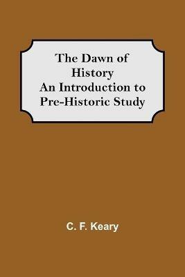 The Dawn of History An Introduction to Pre-Historic Study - C F Keary - cover