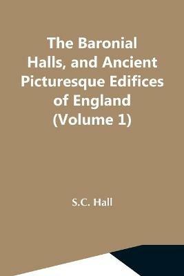 The Baronial Halls, And Ancient Picturesque Edifices Of England (Volume 1) - S C Hall - cover