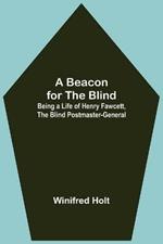 A Beacon for the Blind; Being a Life of Henry Fawcett, the Blind Postmaster-General