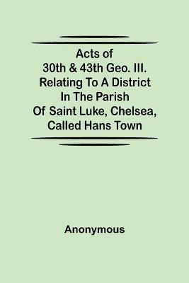 Acts of 30th & 43th Geo. III. relating to a district in the Parish of Saint Luke, Chelsea, called Hans Town - Anonymous - cover