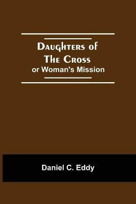 Daughters Of The Cross: Or Woman'S Mission - Daniel C Eddy - cover