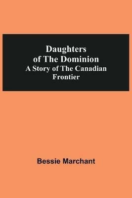 Daughters Of The Dominion A Story Of The Canadian Frontier - Bessie Marchant - cover