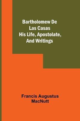 Bartholomew De Las Casas; His Life, Apostolate, And Writings - Francis Augustus Macnutt - cover