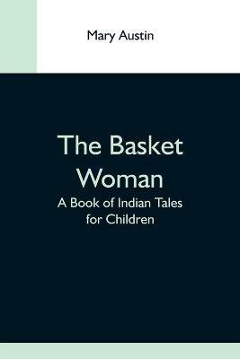 The Basket Woman: A Book Of Indian Tales For Children - Mary Austin - cover