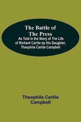 The Battle Of The Press; As Told In The Story Of The Life Of Richard Carlile By His Daughter, Theophila Carlile Campbell - Theophila Carlile Campbell - cover