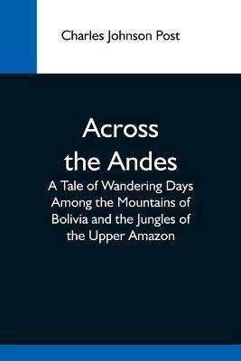 Across The Andes; A Tale Of Wandering Days Among The Mountains Of Bolivia And The Jungles Of The Upper Amazon - Charles Johnson Post - cover