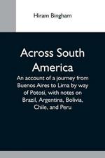 Across South America; An Account Of A Journey From Buenos Aires To Lima By Way Of Potosi, With Notes On Brazil, Argentina, Bolivia, Chile, And Peru